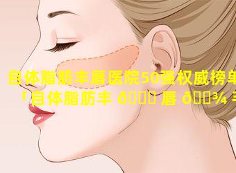 自体脂肪丰唇医院50强权威榜单「自体脂肪丰 🐛 唇 🌾 手术一般多少钱」